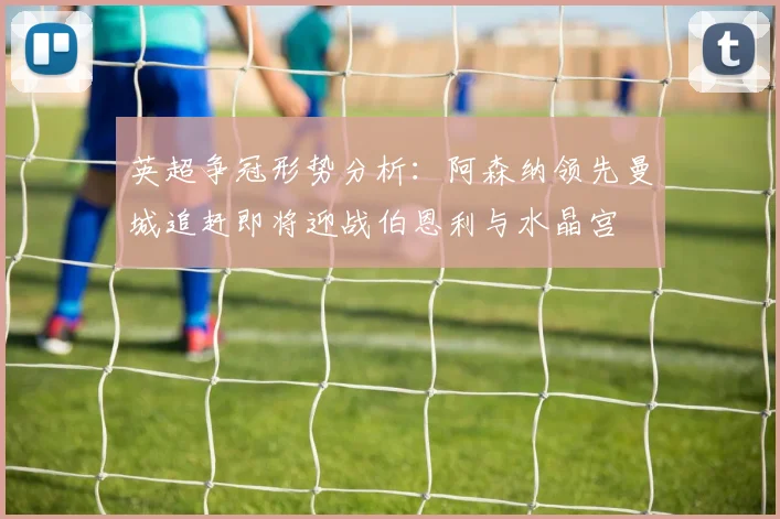 英超争冠形势分析：阿森纳领先曼城追赶即将迎战伯恩利与水晶宫