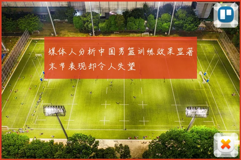 媒体人分析中国男篮训练效果显著末节表现却令人失望