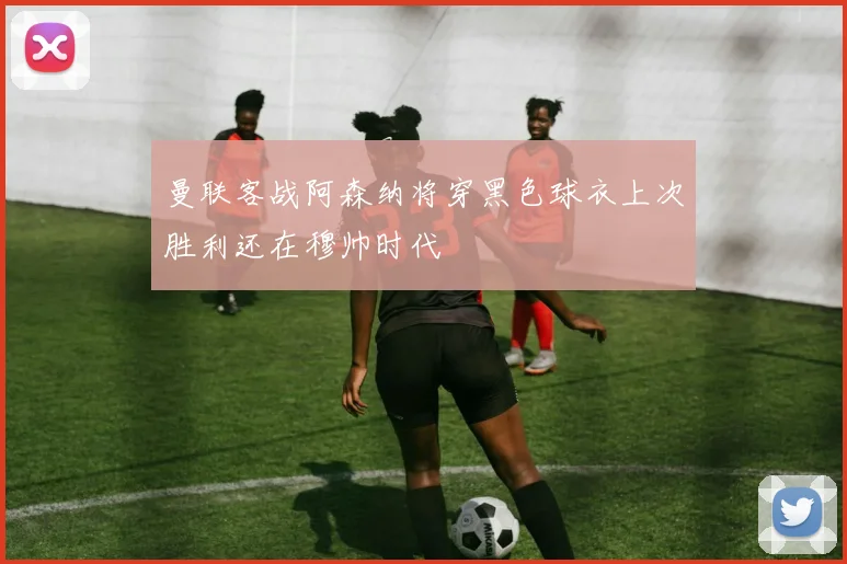曼联客战阿森纳将穿黑色球衣上次胜利还在穆帅时代