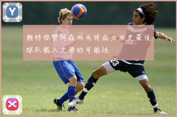 赖特称赞阿森纳或将成为历史最佳球队载入史册的可能性
