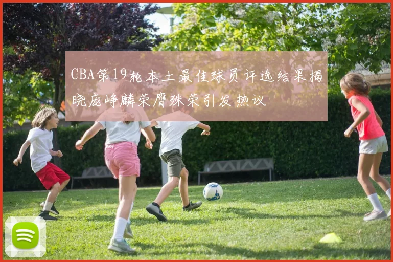 CBA第19轮本土最佳球员评选结果揭晓庞峥麟荣膺殊荣引发热议