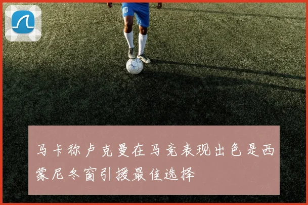 马卡称卢克曼在马竞表现出色是西蒙尼冬窗引援最佳选择