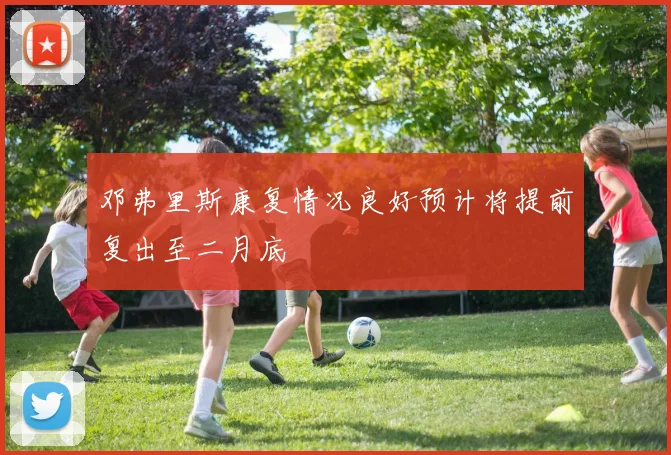 邓弗里斯康复情况良好预计将提前复出至二月底