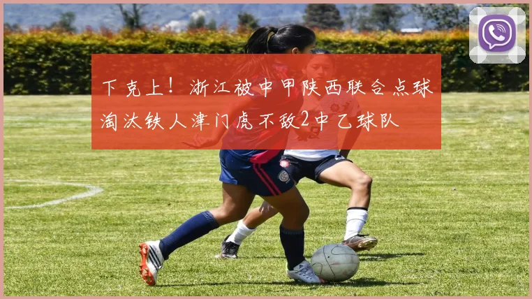下克上！浙江被中甲陕西联合点球淘汰铁人津门虎不敌2中乙球队