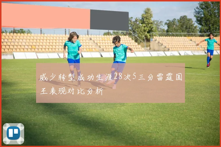 威少转型成功生涯28次5三分雷霆国王表现对比分析