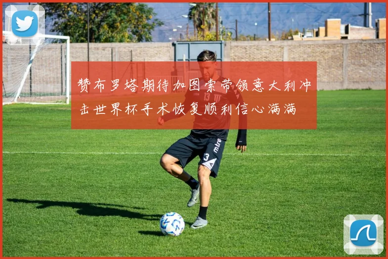 赞布罗塔期待加图索带领意大利冲击世界杯手术恢复顺利信心满满