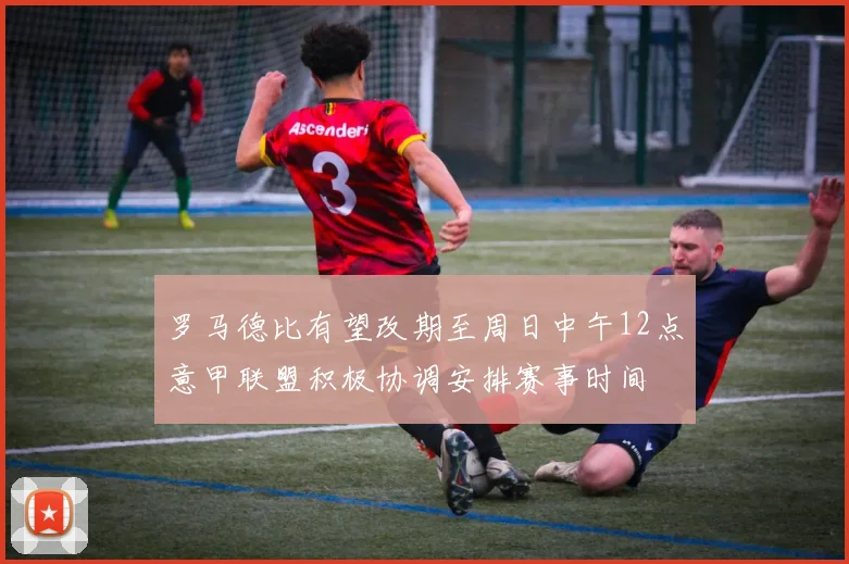 罗马德比有望改期至周日中午12点意甲联盟积极协调安排赛事时间