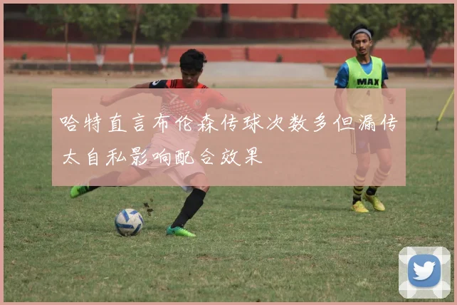 哈特直言布伦森传球次数多但漏传太自私影响配合效果