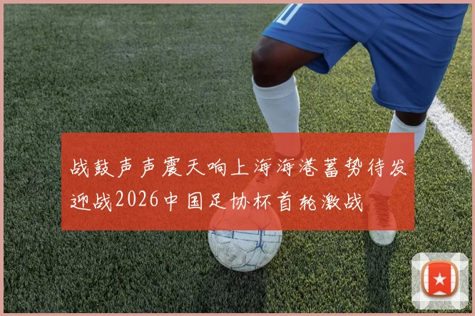 战鼓声声震天响上海海港蓄势待发迎战2026中国足协杯首轮激战