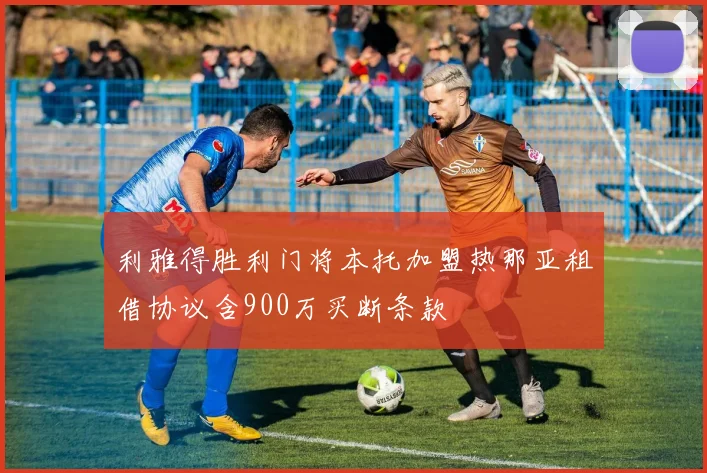 利雅得胜利门将本托加盟热那亚租借协议含900万买断条款