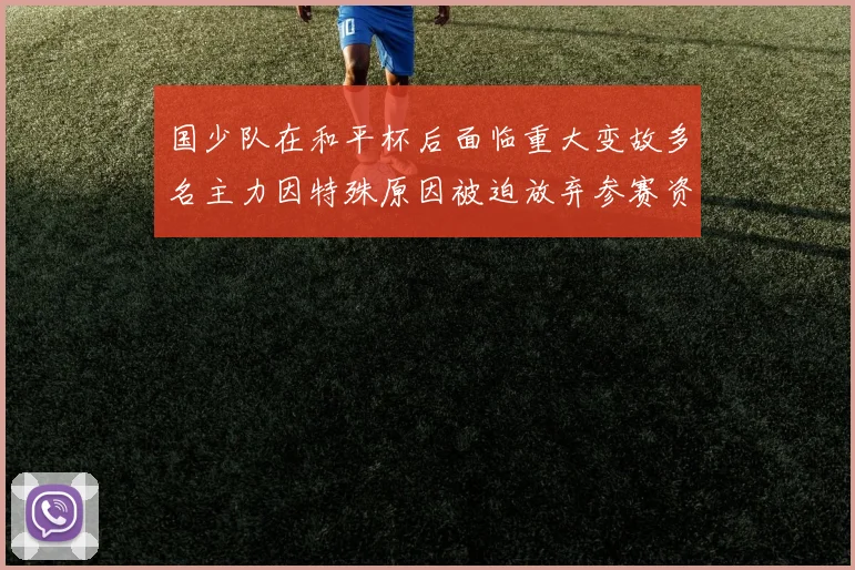 国少队在和平杯后面临重大变故多名主力因特殊原因被迫放弃参赛资格