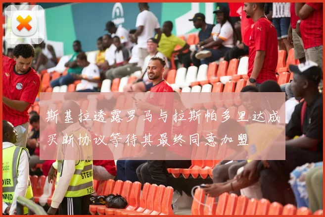 斯基拉透露罗马与拉斯帕多里达成买断协议等待其最终同意加盟