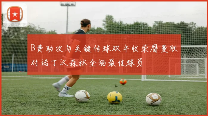 B费助攻与关键传球双丰收荣膺曼联对诺丁汉森林全场最佳球员