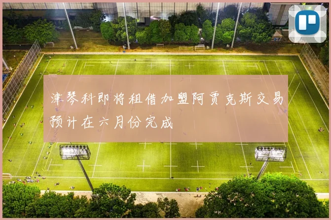 津琴科即将租借加盟阿贾克斯交易预计在六月份完成