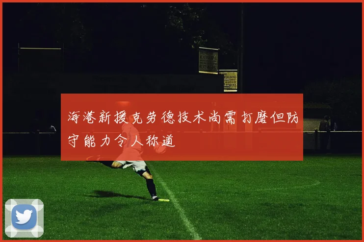 海港新援克劳德技术尚需打磨但防守能力令人称道