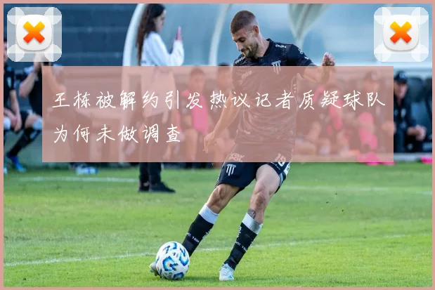 王栋被解约引发热议记者质疑球队为何未做调查