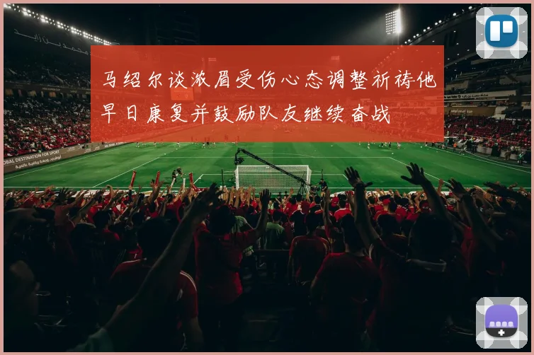马绍尔谈浓眉受伤心态调整祈祷他早日康复并鼓励队友继续奋战