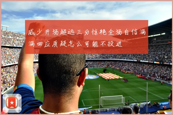 威少开场超远三分惊艳全场自信满满回应质疑怎么可能不投进