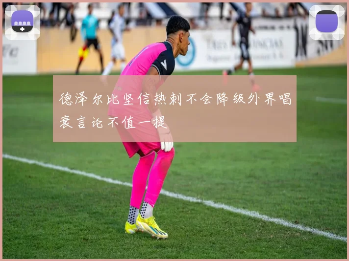德泽尔比坚信热刺不会降级外界唱衰言论不值一提