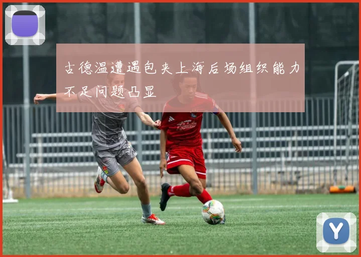 古德温遭遇包夹上海后场组织能力不足问题凸显