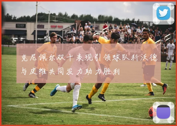 克尼佩尔双十表现引领球队科沃德与皮维共同发力助力胜利