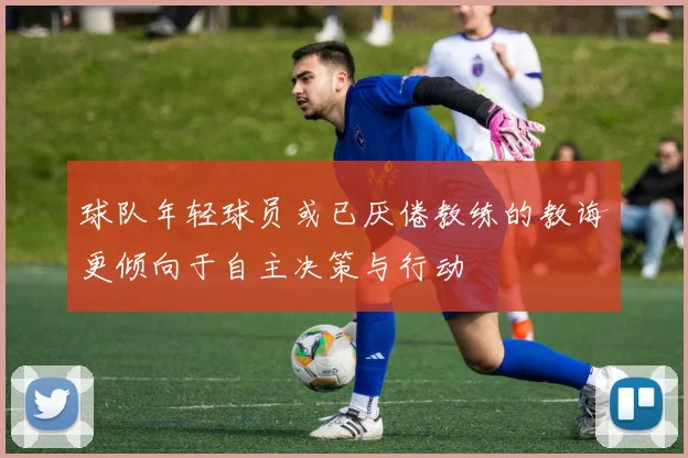 球队年轻球员或已厌倦教练的教诲更倾向于自主决策与行动
