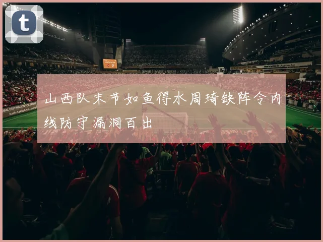山西队末节如鱼得水周琦缺阵令内线防守漏洞百出