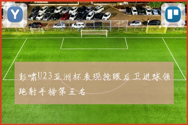 彭啸U23亚洲杯表现抢眼后卫进球领跑射手榜第五名
